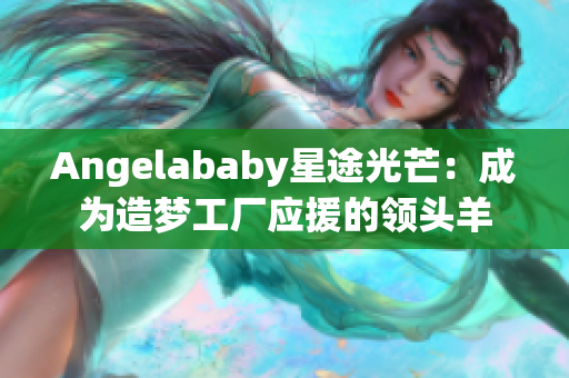 Angelababy星途光芒：成为造梦工厂应援的领头羊