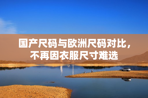 国产尺码与欧洲尺码对比，不再因衣服尺寸难选
