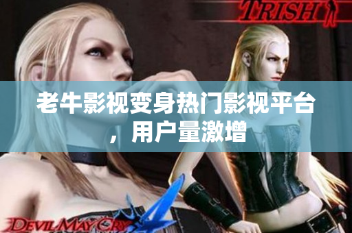 老牛影视变身热门影视平台，用户量激增