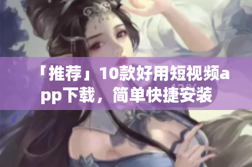 「推荐」10款好用短视频app下载，简单快捷安装