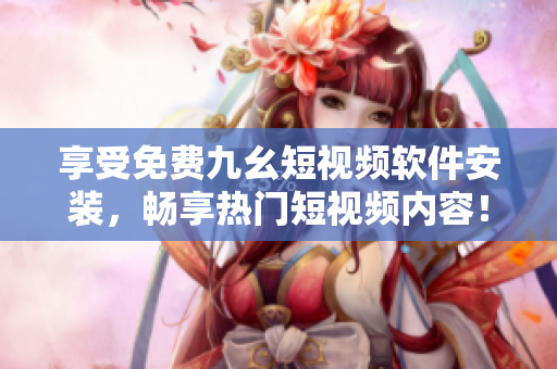 享受免费九幺短视频软件安装，畅享热门短视频内容！