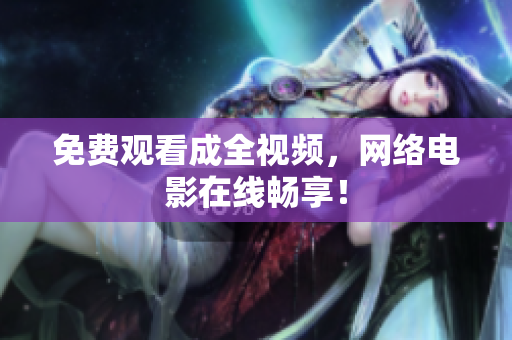免费观看成全视频，网络电影在线畅享！