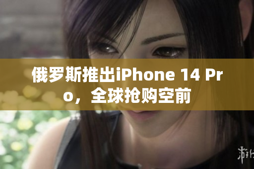 俄罗斯推出iPhone 14 Pro，全球抢购空前