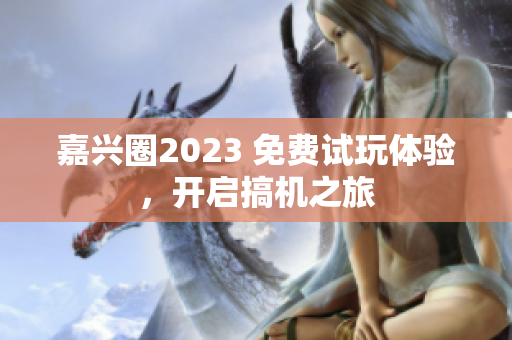 嘉兴圈2023 免费试玩体验，开启搞机之旅