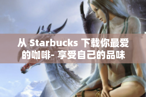 从 Starbucks 下载你最爱的咖啡- 享受自己的品味