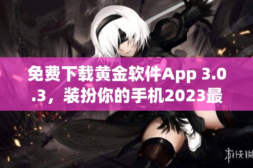 免费下载黄金软件App 3.0.3，装扮你的手机2023最流行