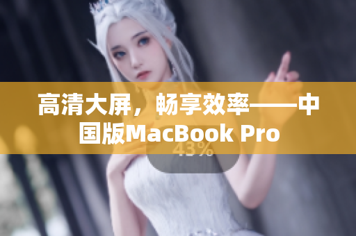 高清大屏，畅享效率——中国版MacBook Pro