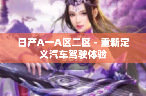 日产A一A区二区 - 重新定义汽车驾驶体验