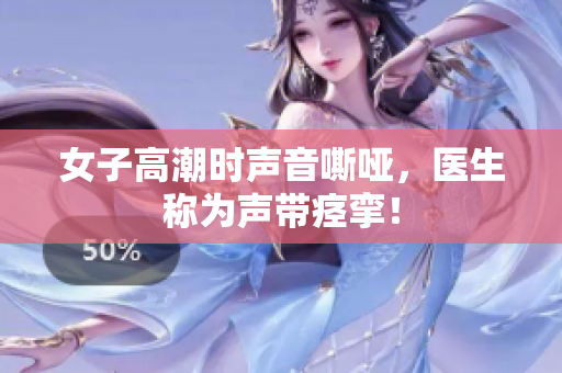 女子高潮时声音嘶哑，医生称为声带痉挛！
