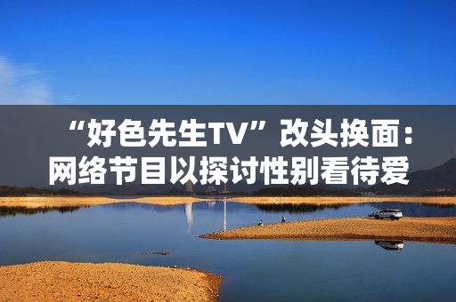 “好色先生TV”改头换面：网络节目以探讨性别看待爱情