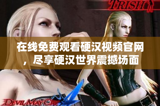 在线免费观看硬汉视频官网，尽享硬汉世界震撼场面