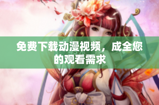 免费下载动漫视频，成全您的观看需求
