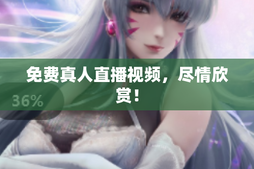 免费真人直播视频，尽情欣赏！