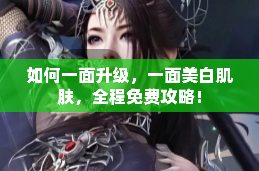 如何一面升级，一面美白肌肤，全程免费攻略！