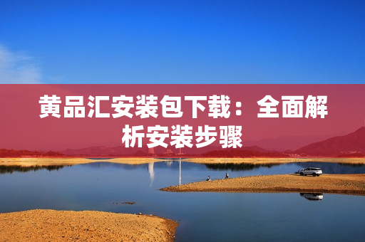 黄品汇安装包下载：全面解析安装步骤