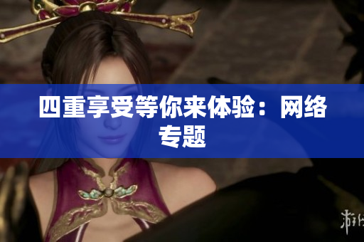 四重享受等你来体验：网络专题