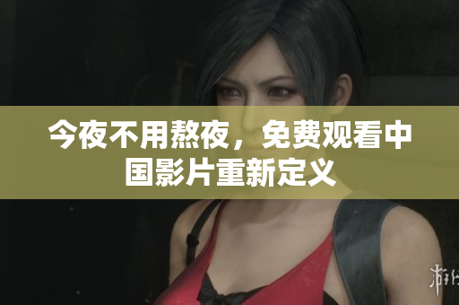 今夜不用熬夜，免费观看中国影片重新定义