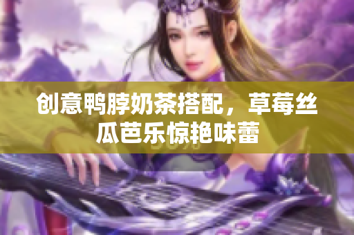创意鸭脖奶茶搭配，草莓丝瓜芭乐惊艳味蕾