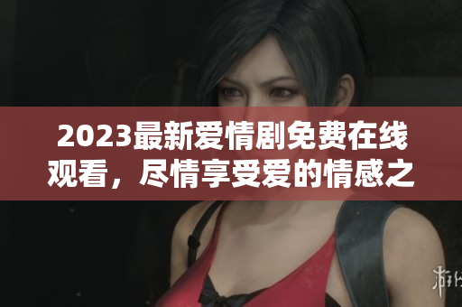 2023最新爱情剧免费在线观看，尽情享受爱的情感之旅！