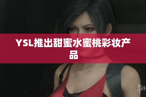 YSL推出甜蜜水蜜桃彩妆产品