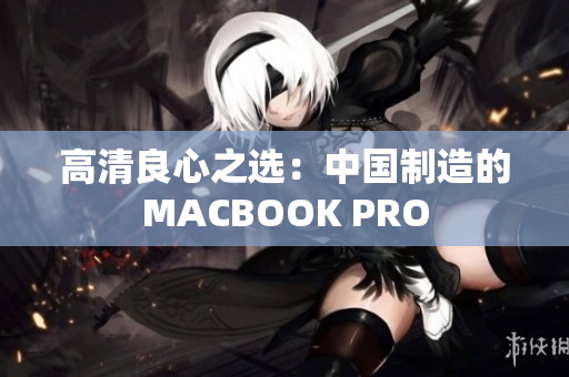 高清良心之选：中国制造的MACBOOK PRO