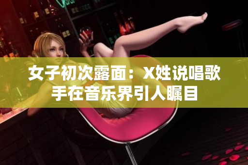 女子初次露面：X姓说唱歌手在音乐界引人瞩目