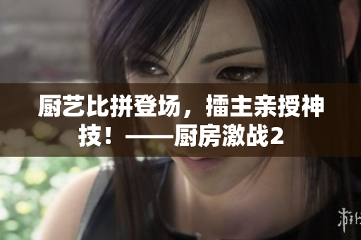 厨艺比拼登场，擂主亲授神技！——厨房激战2