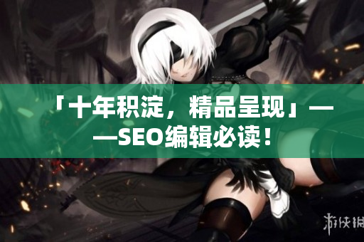 「十年积淀，精品呈现」——SEO编辑必读！