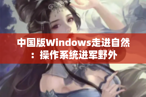 中国版Windows走进自然：操作系统进军野外