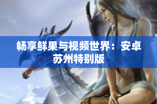 畅享鲜果与视频世界：安卓苏州特别版