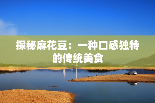 探秘麻花豆：一种口感独特的传统美食