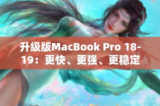 升级版MacBook Pro 18-19：更快、更强、更稳定