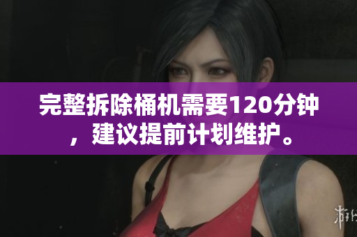 完整拆除桶机需要120分钟，建议提前计划维护。