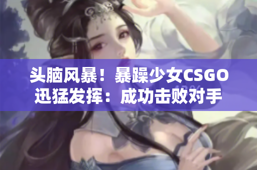 头脑风暴！暴躁少女CSGO迅猛发挥：成功击败对手