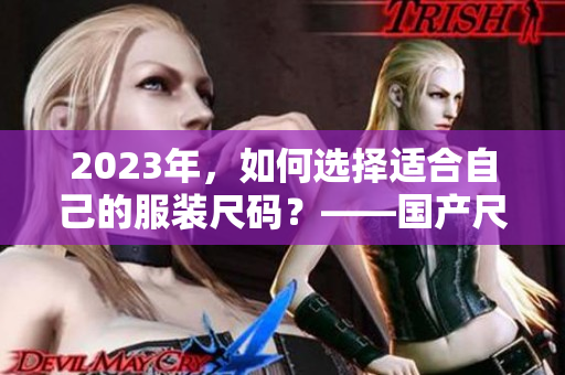 2023年，如何选择适合自己的服装尺码？——国产尺码和欧洲尺码详解