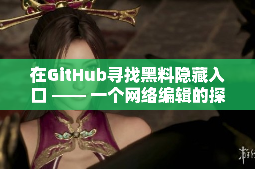 在GitHub寻找黑料隐藏入口 —— 一个网络编辑的探索