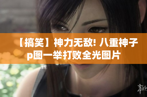 【搞笑】神力无敌! 八重神子p图一举打败全光图片
