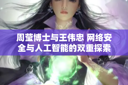 周莹博士与王伟忠 网络安全与人工智能的双重探索