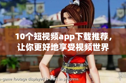 10个短视频app下载推荐，让你更好地享受视频世界