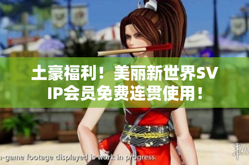 土豪福利！美丽新世界SVIP会员免费连贯使用！