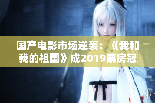 国产电影市场逆袭：《我和我的祖国》成2019票房冠军