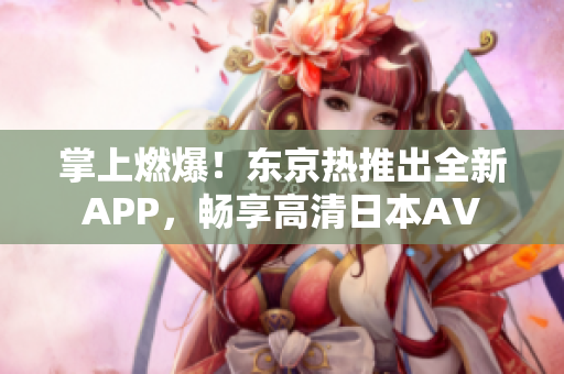 掌上燃爆！东京热推出全新APP，畅享高清日本AV