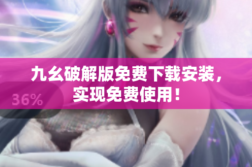 九幺破解版免费下载安装，实现免费使用！