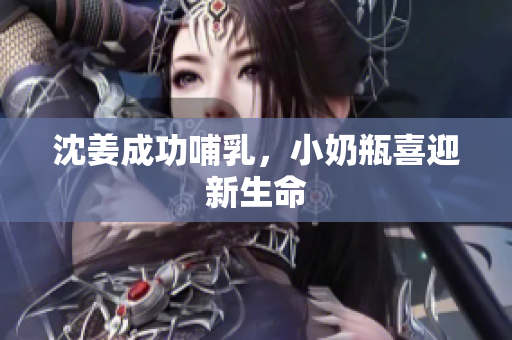 沈姜成功哺乳，小奶瓶喜迎新生命