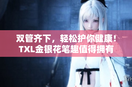 双管齐下，轻松护你健康！TXL金银花笔趣值得拥有