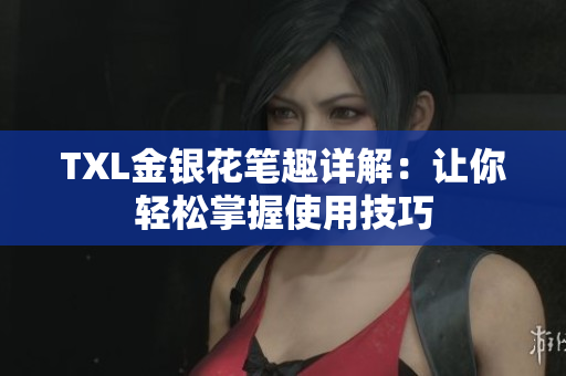 TXL金银花笔趣详解：让你轻松掌握使用技巧
