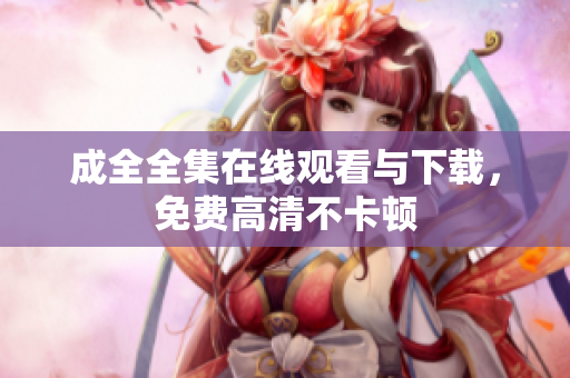 成全全集在线观看与下载，免费高清不卡顿