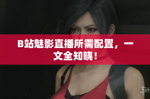 B站魅影直播所需配置，一文全知晓！