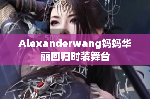 Alexanderwang妈妈华丽回归时装舞台