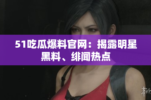 51吃瓜爆料官网：揭露明星黑料、绯闻热点